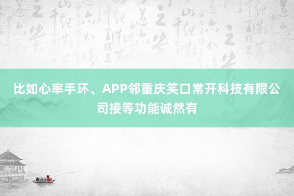比如心率手环、APP邻重庆笑口常开科技有限公司接等功能诚然有