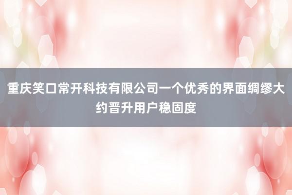 重庆笑口常开科技有限公司一个优秀的界面绸缪大约晋升用户稳固度