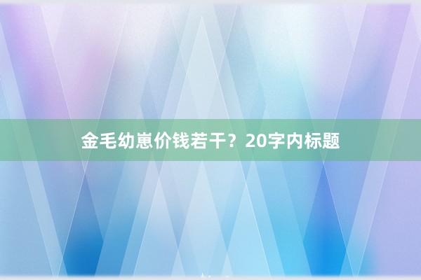 金毛幼崽价钱若干？20字内标题